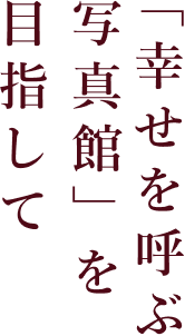 目指して「幸せを呼ぶ写真館」を